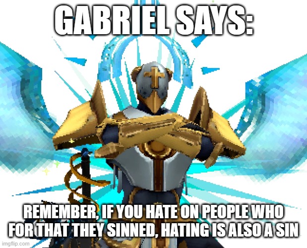 "don't hate on people for their sins, hate for their morality." -Gabriel ULTRAKILL™️ | GABRIEL SAYS:; REMEMBER, IF YOU HATE ON PEOPLE WHO FOR THAT THEY SINNED, HATING IS ALSO A SIN | image tagged in gabriel ultrakill | made w/ Imgflip meme maker