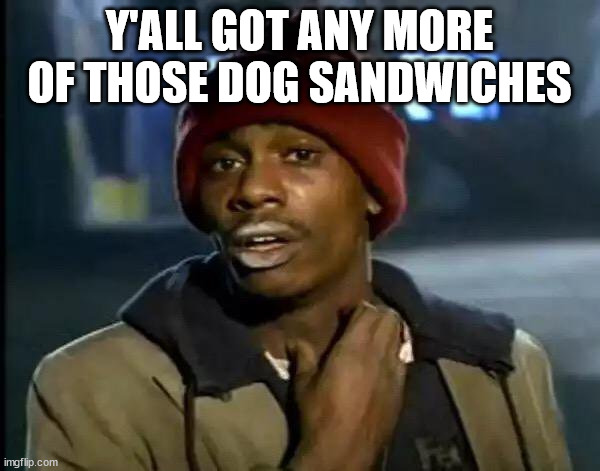 Y'all Got Any More Of That Meme | Y'ALL GOT ANY MORE OF THOSE DOG SANDWICHES | image tagged in memes,y'all got any more of that | made w/ Imgflip meme maker