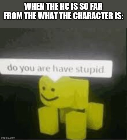 Meme | WHEN THE HC IS SO FAR FROM THE WHAT THE CHARACTER IS: | image tagged in do you are have stupid | made w/ Imgflip meme maker
