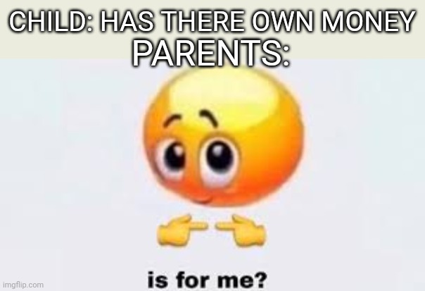 Is for me | CHILD: HAS THERE OWN MONEY; PARENTS: | image tagged in is for me | made w/ Imgflip meme maker