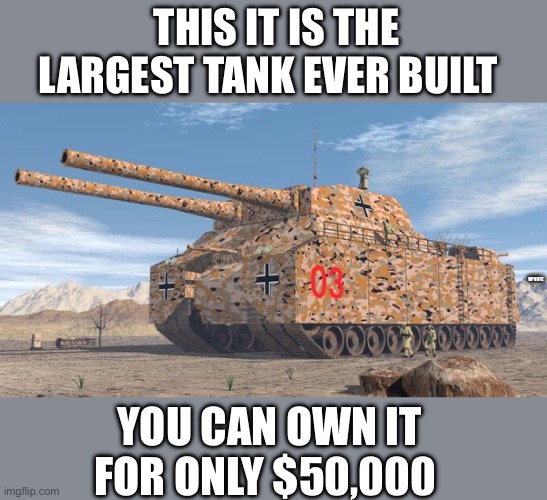 It is true!!! | THIS IT IS THE LARGEST TANK EVER BUILT; UPVOTE; YOU CAN OWN IT FOR ONLY $50,000 | image tagged in gifs,world of tanks,tanks | made w/ Imgflip meme maker