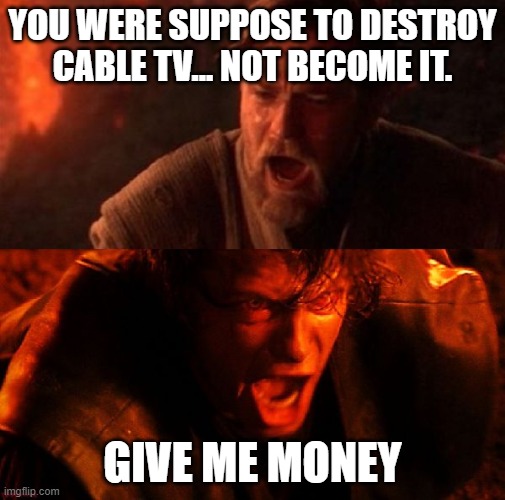 Streaming services, cable TV | YOU WERE SUPPOSE TO DESTROY CABLE TV... NOT BECOME IT. GIVE ME MONEY | image tagged in anakin and obi wan | made w/ Imgflip meme maker