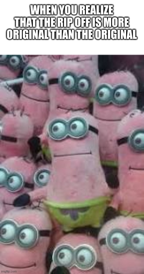 minion patrick | WHEN YOU REALIZE THAT THE RIP OFF IS MORE ORIGINAL THAN THE ORIGINAL | image tagged in spongebob,patrick star,minions,funny,wtf | made w/ Imgflip meme maker