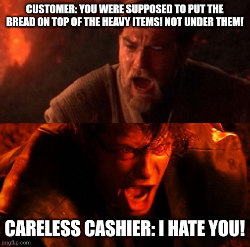 Put the bread on top of the heavy items! | CUSTOMER: YOU WERE SUPPOSED TO PUT THE BREAD ON TOP OF THE HEAVY ITEMS! NOT UNDER THEM! CARELESS CASHIER: I HATE YOU! | image tagged in anakin and obi wan,walmart,jpfan102504,relatable | made w/ Imgflip meme maker