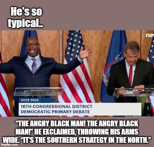 Always play the race card while debating.You would think blacks would be tired of the race card by now. | He's so typical.. “THE ANGRY BLACK MAN! THE ANGRY BLACK MAN!” HE EXCLAIMED, THROWING HIS ARMS WIDE. “IT’S THE SOUTHERN STRATEGY IN THE NORTH.” | made w/ Imgflip meme maker