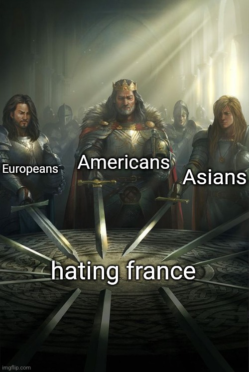 . | Americans; Europeans; Asians; hating france | image tagged in knights of the round table | made w/ Imgflip meme maker