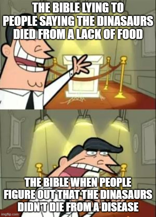 The Bible and Dinasaurs | THE BIBLE LYING TO PEOPLE SAYING THE DINASAURS DIED FROM A LACK OF FOOD; THE BIBLE WHEN PEOPLE FIGURE OUT THAT THE DINASAURS DIDN'T DIE FROM A DISEASE | image tagged in memes,this is where i'd put my trophy if i had one | made w/ Imgflip meme maker