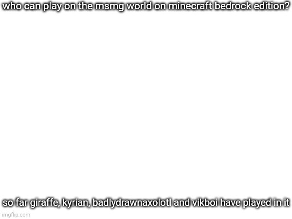 kit-k0t, lucotic, obiwon, neko, rotisserie, shady, cloud and jay(shadow) all could possibly be joining soon | who can play on the msmg world on minecraft bedrock edition? so far giraffe, kyrian, badlydrawnaxolotl and vikboi have played in it | made w/ Imgflip meme maker