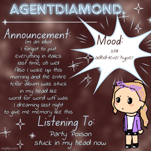 AgentDiamond. Announcement Temp by MC | I'm an idiot I forgot to put everything in italics last time, oh well
Also I woke up this morning and the entire tcfsr album was stuck in my head like word for word wtf was I dreaming last night to give me memory like this; still adhd-level hyper; Party Poison stuck in my head now | image tagged in agentdiamond announcement temp by mc | made w/ Imgflip meme maker