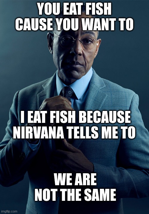 LeTs SeE WhO GetS tHe RefErEncE | YOU EAT FISH CAUSE YOU WANT TO; I EAT FISH BECAUSE NIRVANA TELLS ME TO; WE ARE NOT THE SAME | image tagged in gus fring we are not the same | made w/ Imgflip meme maker