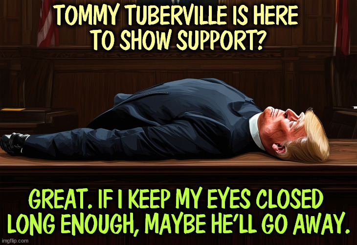 TOMMY TUBERVILLE IS HERE 
TO SHOW SUPPORT? GREAT. IF I KEEP MY EYES CLOSED 
LONG ENOUGH, MAYBE HE'LL GO AWAY. | image tagged in trump,tommy tuberville,stupid,courtroom | made w/ Imgflip meme maker