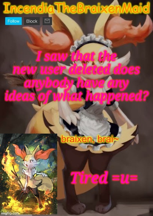 ~IncendiaTheBraixenMaid~ | I saw that the new user deleted does anybody have any ideas of what happened? Tired =u= | image tagged in incendiathebraixenmaid | made w/ Imgflip meme maker