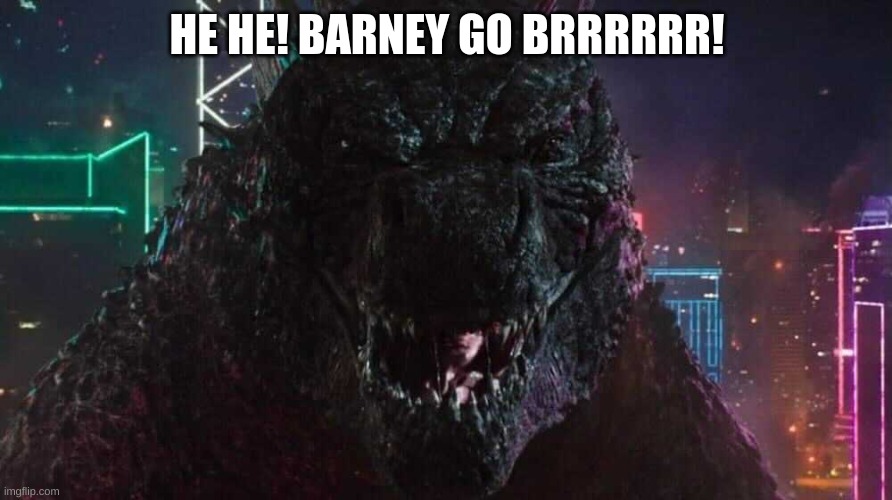 Smiling Godzilla | HE HE! BARNEY GO BRRRRRR! | image tagged in smiling godzilla | made w/ Imgflip meme maker