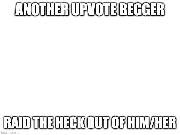Link in comments | ANOTHER UPVOTE BEGGER; RAID THE HECK OUT OF HIM/HER | image tagged in funny,memes,meme,funny memes,funny meme,kill | made w/ Imgflip meme maker