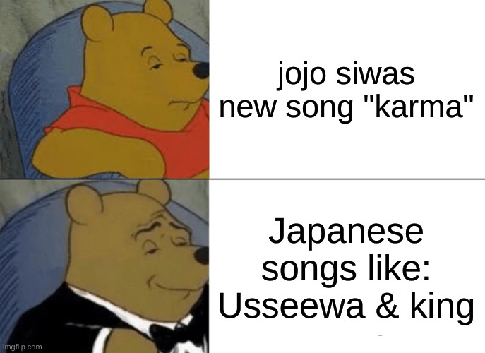 Tuxedo Winnie The Pooh Meme | jojo siwas new song "karma"; Japanese songs like: Usseewa & king | image tagged in memes,tuxedo winnie the pooh | made w/ Imgflip meme maker