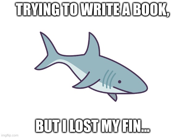 A really big problem that we all have met. (Shark mode, though...) | TRYING TO WRITE A BOOK, BUT I LOST MY FIN... | image tagged in shark,pencil | made w/ Imgflip meme maker