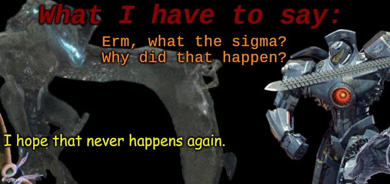 KaijuBlue's template. | Erm, what the sigma?
Why did that happen? I hope that never happens again. | image tagged in cure's template | made w/ Imgflip meme maker