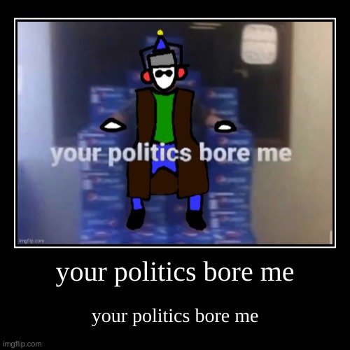 Make this a trend. | your politics bore me | your politics bore me | image tagged in funny,demotivationals | made w/ Imgflip demotivational maker