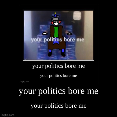 e | your politics bore me | your politics bore me | image tagged in funny,demotivationals | made w/ Imgflip demotivational maker
