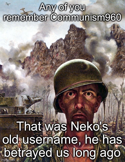1000 yard stare | Any of you remember Communism960; That was Neko's old username, he has betrayed us long ago | image tagged in 1000 yard stare | made w/ Imgflip meme maker
