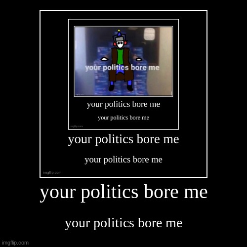 your politics bore me | your politics bore me | your politics bore me | image tagged in funny,demotivationals | made w/ Imgflip demotivational maker