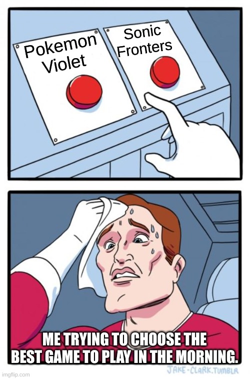 If you know, you know. | Sonic Fronters; Pokemon Violet; ME TRYING TO CHOOSE THE BEST GAME TO PLAY IN THE MORNING. | image tagged in memes,two buttons | made w/ Imgflip meme maker