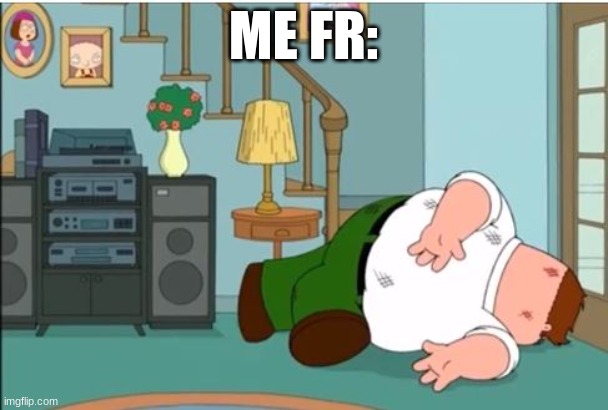 Peter Griffin Dead | ME FR: | image tagged in peter griffin dead | made w/ Imgflip meme maker