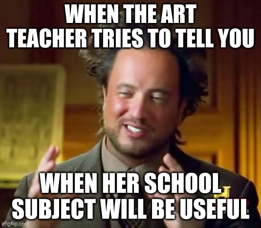 Ancient Aliens Meme | WHEN THE ART TEACHER TRIES TO TELL YOU; WHEN HER SCHOOL SUBJECT WILL BE USEFUL | image tagged in memes,ancient aliens | made w/ Imgflip meme maker