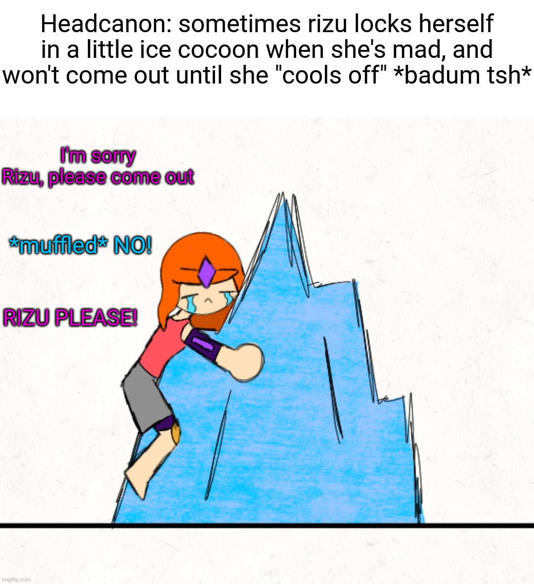 I was originally gonna make it just the ice cocoon but I thought this would be cute | Headcanon: sometimes rizu locks herself in a little ice cocoon when she's mad, and won't come out until she "cools off" *badum tsh*; I'm sorry Rizu, please come out; *muffled* NO! RIZU PLEASE! | made w/ Imgflip meme maker