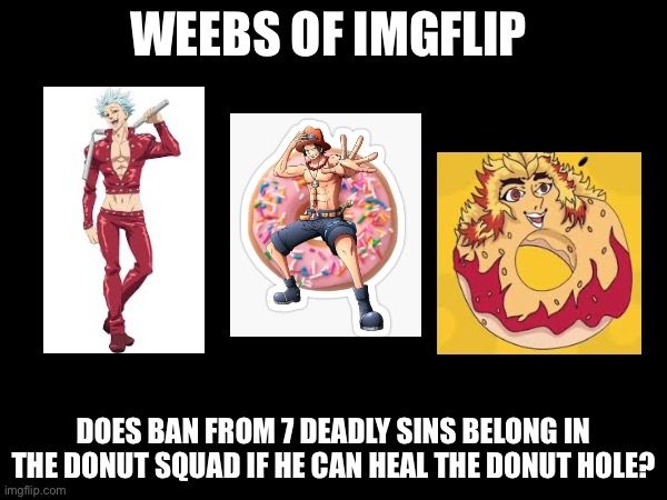 WEEBS OF IMGFLIP; DOES BAN FROM 7 DEADLY SINS BELONG IN THE DONUT SQUAD IF HE CAN HEAL THE DONUT HOLE? | made w/ Imgflip meme maker