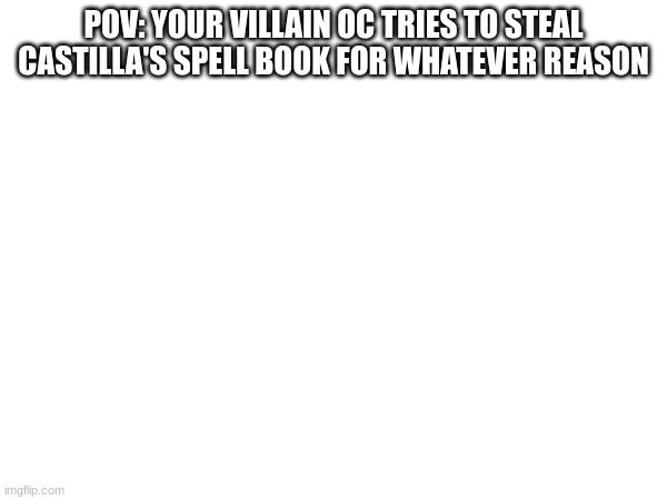 I've got way too many ocs... time to give more of them to my friends | POV: YOUR VILLAIN OC TRIES TO STEAL CASTILLA'S SPELL BOOK FOR WHATEVER REASON | made w/ Imgflip meme maker