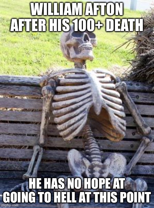 Waiting Skeleton | WILLIAM AFTON AFTER HIS 100+ DEATH; HE HAS NO HOPE AT GOING TO HELL AT THIS POINT | image tagged in memes,waiting skeleton | made w/ Imgflip meme maker