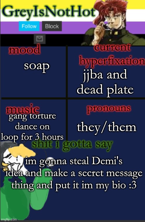 edit:i mean tagline | jjba and dead plate; soap; gang torture dance on loop for 3 hours; they/them; im gonna steal Demi's idea and make a secret message thing and put it im my bio :3 | image tagged in grey's temp with bad art | made w/ Imgflip meme maker