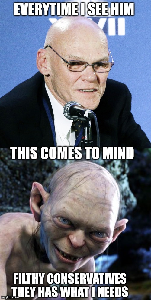 James Carville | EVERYTIME I SEE HIM; THIS COMES TO MIND; FILTHY CONSERVATIVES 
THEY HAS WHAT I NEEDS | image tagged in gollum | made w/ Imgflip meme maker