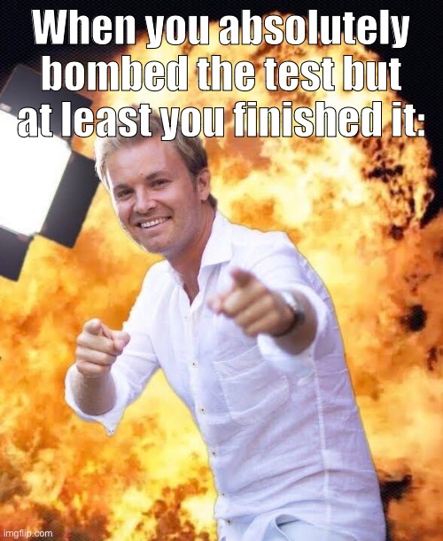 Nico Rosberg in flames | When you absolutely bombed the test but at least you finished it: | image tagged in nico rosberg in flames | made w/ Imgflip meme maker