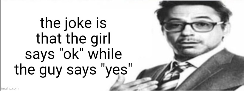 Robert Downey Jr's comments | the joke is that the girl says "ok" while the guy says "yes" | image tagged in robert downey jr's comments | made w/ Imgflip meme maker