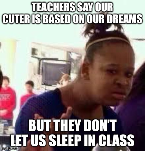 This is true | TEACHERS SAY OUR CUTER IS BASED ON OUR DREAMS; BUT THEY DON’T LET US SLEEP IN CLASS | image tagged in bruh | made w/ Imgflip meme maker