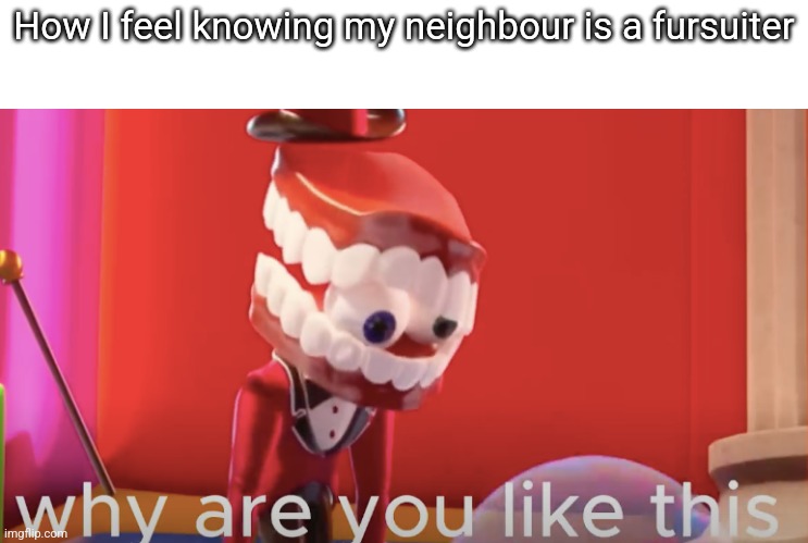 It's so annoying | How I feel knowing my neighbour is a fursuiter | image tagged in caine why are you like this | made w/ Imgflip meme maker