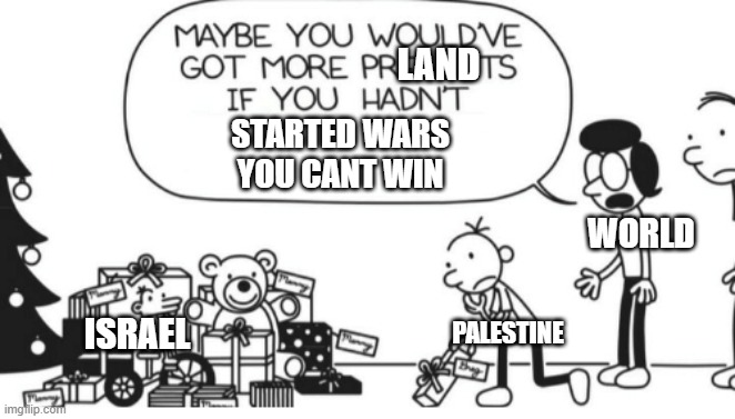 Maybe if they didnt start wars they cant win, non of this "suffering" would`ve happened. | LAND; STARTED WARS YOU CANT WIN; WORLD; PALESTINE; ISRAEL | image tagged in greg heffley,israel,palestine,land,wars | made w/ Imgflip meme maker