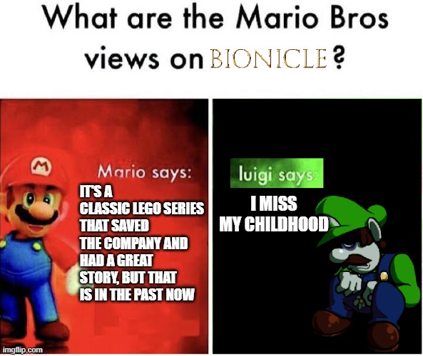 mario bros view on bionicle | I MISS MY CHILDHOOD; IT'S A CLASSIC LEGO SERIES THAT SAVED THE COMPANY AND HAD A GREAT STORY, BUT THAT IS IN THE PAST NOW | image tagged in what are the mario bros views on,right in the childhood | made w/ Imgflip meme maker