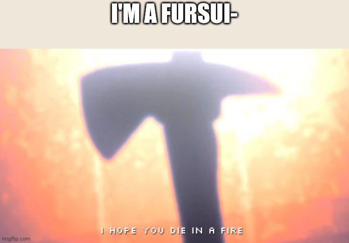 Die In A Fire | I'M A FURSUI- | image tagged in die in a fire | made w/ Imgflip meme maker