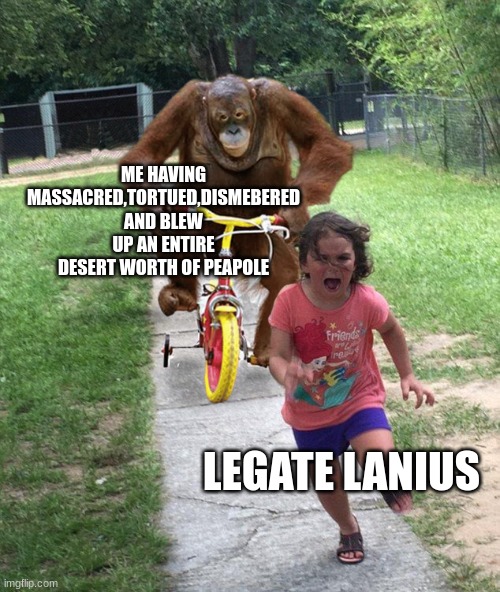 Orangutan chasing girl on a tricycle | ME HAVING MASSACRED,TORTUED,DISMEBERED AND BLEW UP AN ENTIRE DESERT WORTH OF PEAPOLE; LEGATE LANIUS | image tagged in orangutan chasing girl on a tricycle | made w/ Imgflip meme maker
