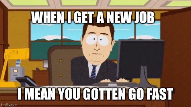 Aaaaand Its Gone | WHEN I GET A NEW JOB; I MEAN YOU GOTTEN GO FAST | image tagged in memes,aaaaand its gone | made w/ Imgflip meme maker