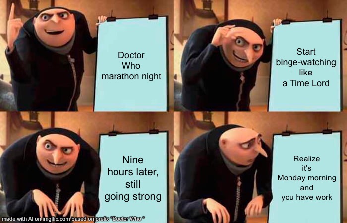 Doctor Who marathon be like | Doctor Who marathon night; Start binge-watching like a Time Lord; Nine hours later, still going strong; Realize it's Monday morning and you have work | image tagged in memes,gru's plan | made w/ Imgflip meme maker