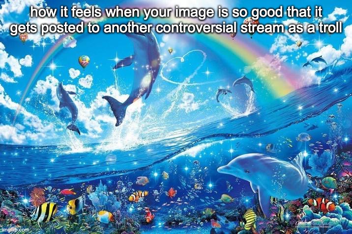 Happy dolphin rainbow | how it feels when your image is so good that it gets posted to another controversial stream as a troll | image tagged in happy dolphin rainbow | made w/ Imgflip meme maker
