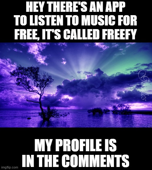 Music | HEY THERE'S AN APP TO LISTEN TO MUSIC FOR FREE, IT'S CALLED FREEFY; MY PROFILE IS IN THE COMMENTS | image tagged in scenery | made w/ Imgflip meme maker