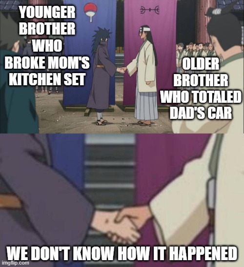 Naruto handshake - no filter | YOUNGER BROTHER WHO BROKE MOM'S KITCHEN SET; OLDER BROTHER WHO TOTALED DAD'S CAR; WE DON'T KNOW HOW IT HAPPENED | image tagged in naruto handshake - no filter | made w/ Imgflip meme maker