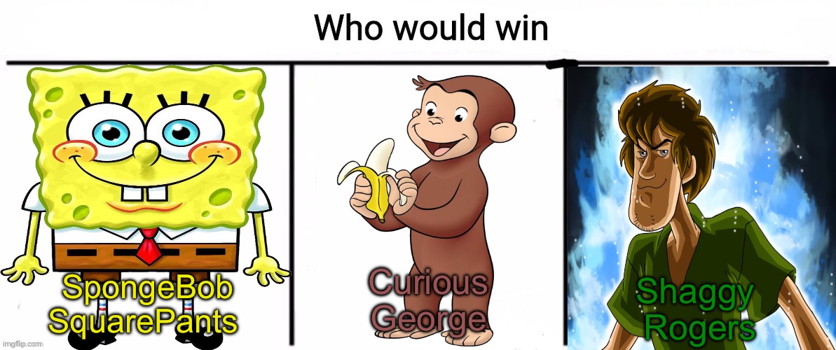 3x who would win | Shaggy 
Rogers; Curious
George; SpongeBob
SquarePants | image tagged in 3x who would win | made w/ Imgflip meme maker