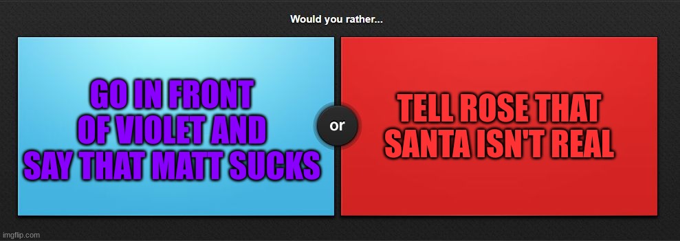 Either way, you're probably screwed | TELL ROSE THAT SANTA ISN'T REAL; GO IN FRONT OF VIOLET AND SAY THAT MATT SUCKS | image tagged in would you rather | made w/ Imgflip meme maker
