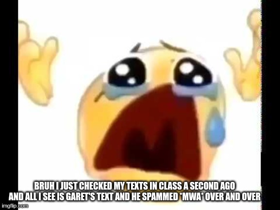 like dawg WE GET IT YOU LOVE ME ? | BRUH I JUST CHECKED MY TEXTS IN CLASS A SECOND AGO AND ALL I SEE IS GARET'S TEXT AND HE SPAMMED *MWA* OVER AND OVER | image tagged in cursed crying emoji | made w/ Imgflip meme maker